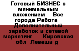 Готовый БИЗНЕС с минимальным вложением! - Все города Работа » Дополнительный заработок и сетевой маркетинг   . Кировская обл.,Леваши д.